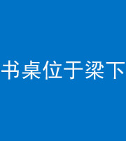 毕节阴阳风水化煞一百四十九——书桌位于梁下