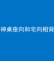 毕节阴阳风水化煞一百六十八——神桌座向和宅向相背